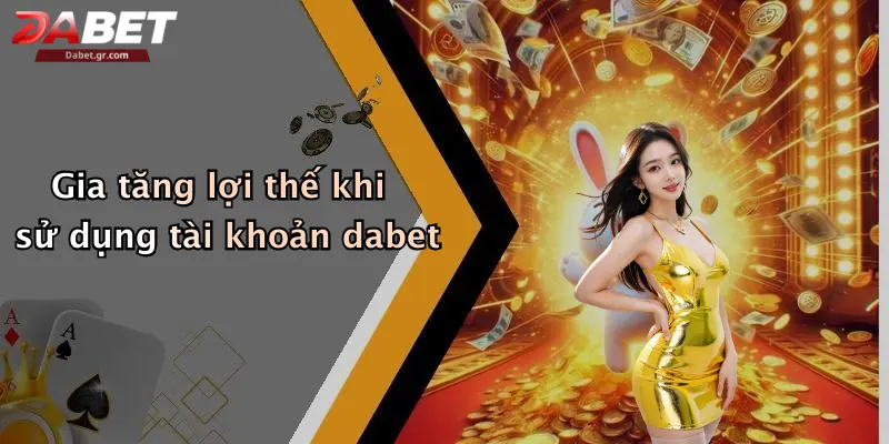 Gia tăng lợi thế khi sử dụng tài khoản dabet