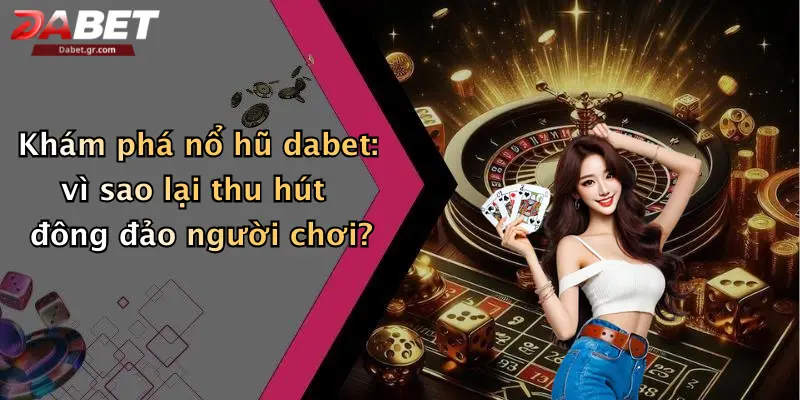 Nổ Hũ Dabet Khám phá nổ hũ dabet: vì sao lại thu hút đông đảo người chơi?