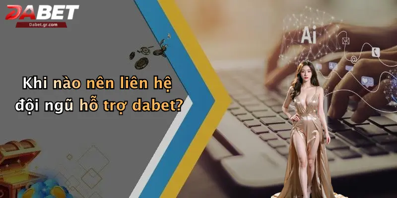 Khi nào nên liên hệ đội ngũ hỗ trợ dabet?